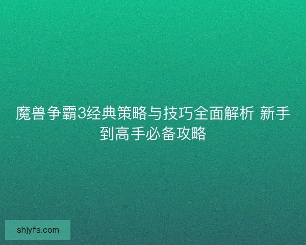 魔兽争霸3经典策略与技巧全面解析 新手到高手必备攻略