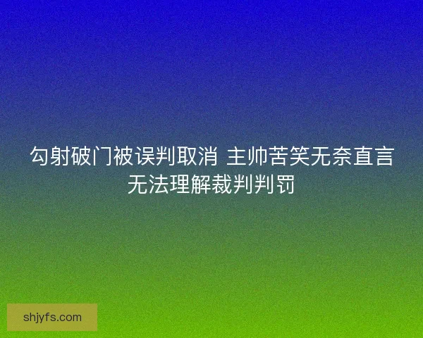 勾射破门被误判取消 主帅苦笑无奈直言无法理解裁判判罚