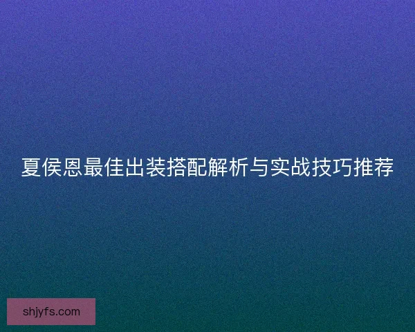 夏侯恩最佳出装搭配解析与实战技巧推荐