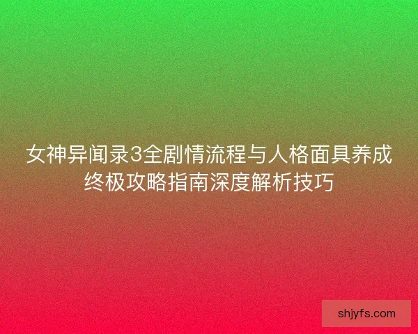 女神异闻录3全剧情流程与人格面具养成终极攻略指南深度解析技巧