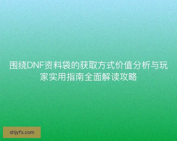 围绕DNF资料袋的获取方式价值分析与玩家实用指南全面解读攻略