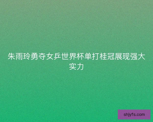 朱雨玲勇夺女乒世界杯单打桂冠展现强大实力