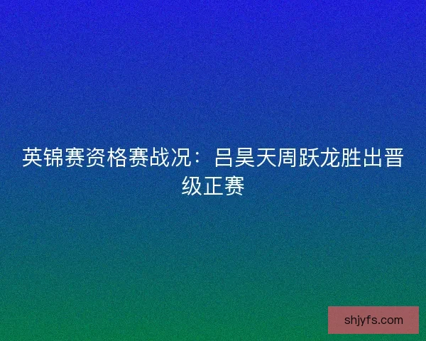 英锦赛资格赛战况：吕昊天周跃龙胜出晋级正赛